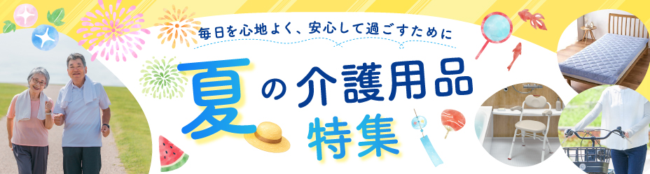 毎日を心地よく、安心して過ごすために 夏の介護用品特集