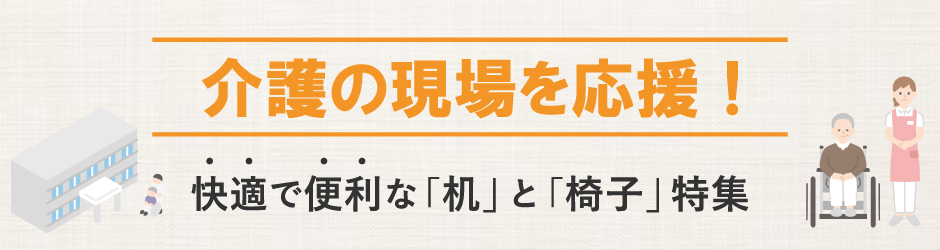 介護の現場を応援！快適で便利な「机」と「椅子」特集